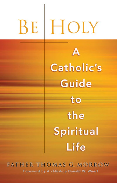 Be Holy: A Catholic's Guide to the Spiritual Life